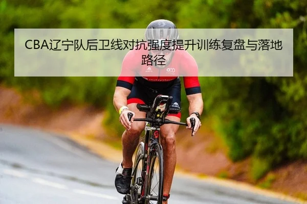 CBA辽宁队后卫线对抗强度提升训练复盘与落地路径